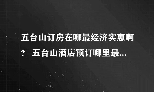 五台山订房在哪最经济实惠啊？ 五台山酒店预订哪里最经济实惠？