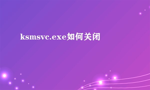 ksmsvc.exe如何关闭