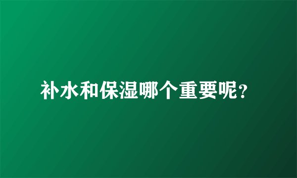 补水和保湿哪个重要呢?