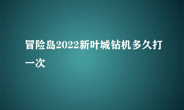 冒险岛2022新叶城钻机多久打一次