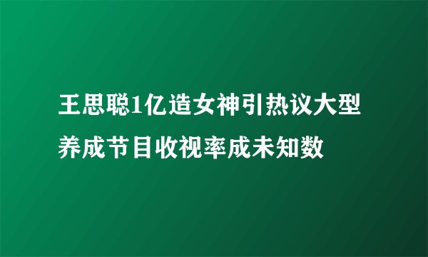 王思聪1亿造女神引热议大型养成节目收视率成未知数