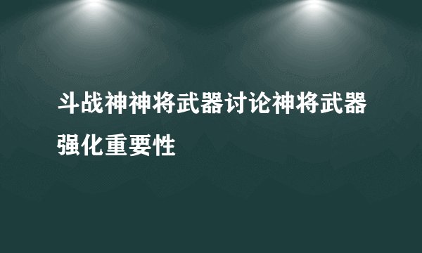 斗战神神将武器讨论神将武器强化重要性