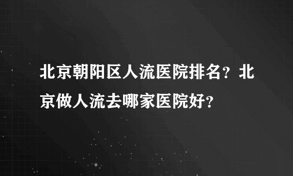 北京朝阳区人流医院排名？北京做人流去哪家医院好？