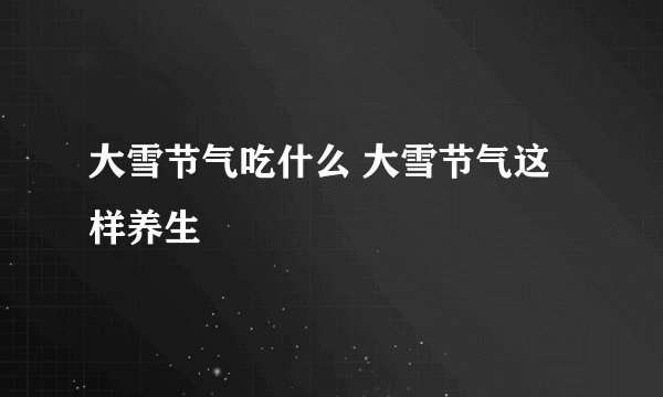 大雪节气吃什么 大雪节气这样养生