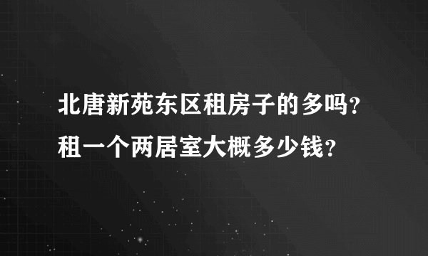 北唐新苑东区租房子的多吗？租一个两居室大概多少钱？
