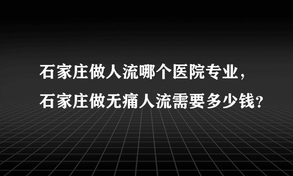 石家庄做人流哪个医院专业，石家庄做无痛人流需要多少钱？