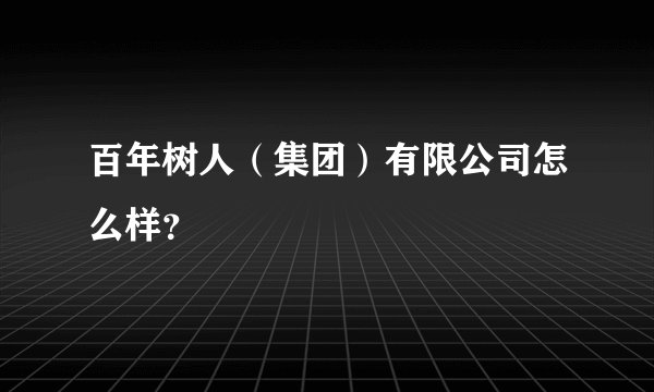 百年树人（集团）有限公司怎么样？