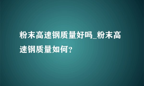 粉末高速钢质量好吗_粉末高速钢质量如何？