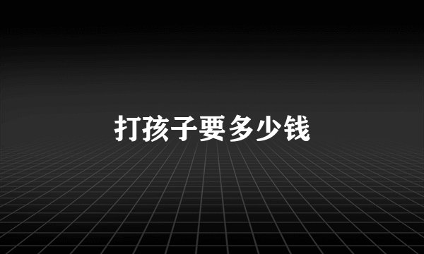 打孩子要多少钱