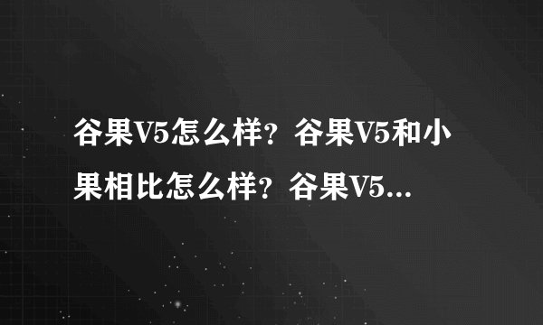 谷果V5怎么样？谷果V5和小果相比怎么样？谷果V5和谷峰4GS相比哪一个更给力一些？谷果V5是不是有iphoneQQ