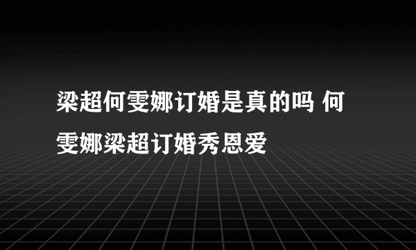 梁超何雯娜订婚是真的吗 何雯娜梁超订婚秀恩爱