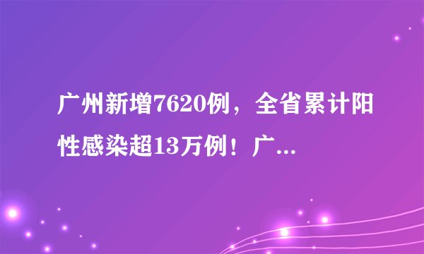 广州新增7620例，全省累计阳性感染超13万例！广东卫健委刚刚通报