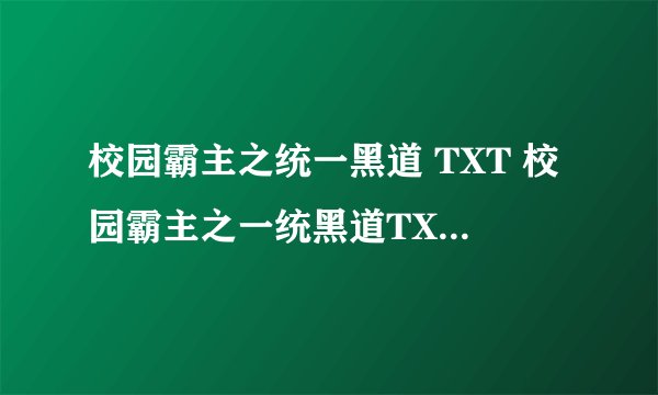 校园霸主之统一黑道 TXT 校园霸主之一统黑道TXT 全文最好 500章以后也可以 谢谢
