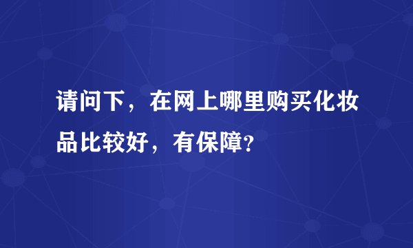 请问下，在网上哪里购买化妆品比较好，有保障？