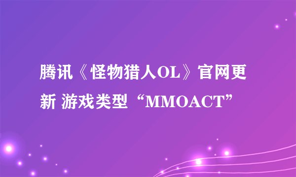 腾讯《怪物猎人OL》官网更新 游戏类型“MMOACT”