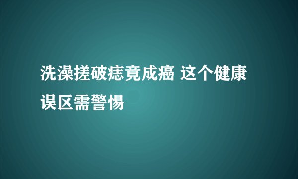 洗澡搓破痣竟成癌 这个健康误区需警惕