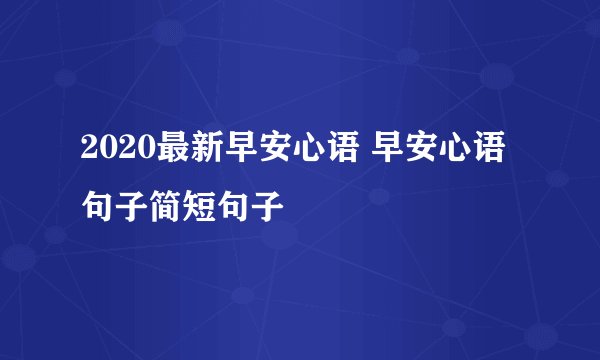 2020最新早安心语 早安心语句子简短句子