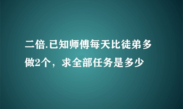 二倍.已知师傅每天比徒弟多做2个，求全部任务是多少