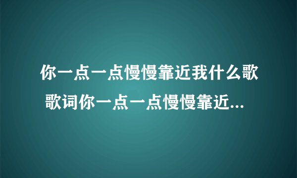你一点一点慢慢靠近我什么歌 歌词你一点一点慢慢靠近我什么歌