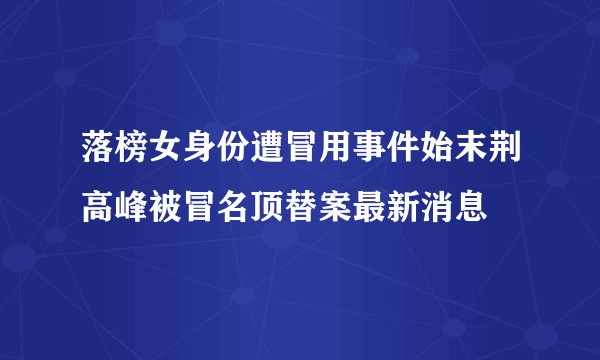 落榜女身份遭冒用事件始末荆高峰被冒名顶替案最新消息