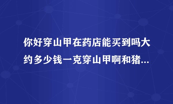 你好穿山甲在药店能买到吗大约多少钱一克穿山甲啊和猪...
