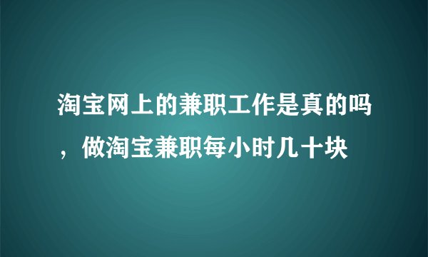 淘宝网上的兼职工作是真的吗，做淘宝兼职每小时几十块