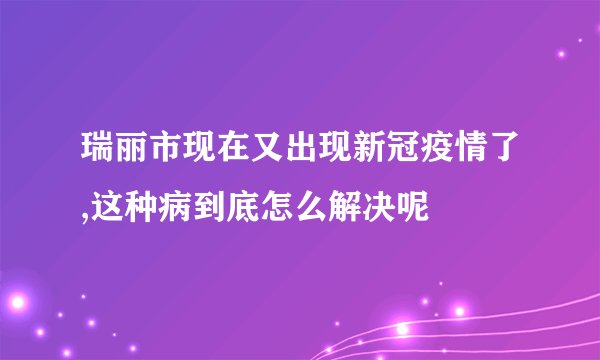 瑞丽市现在又出现新冠疫情了,这种病到底怎么解决呢