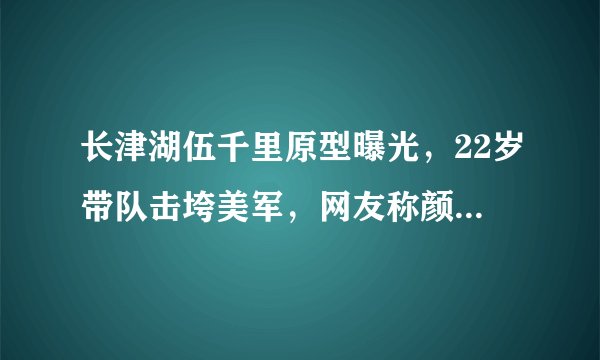 长津湖伍千里原型曝光，22岁带队击垮美军，网友称颜值比吴京还高