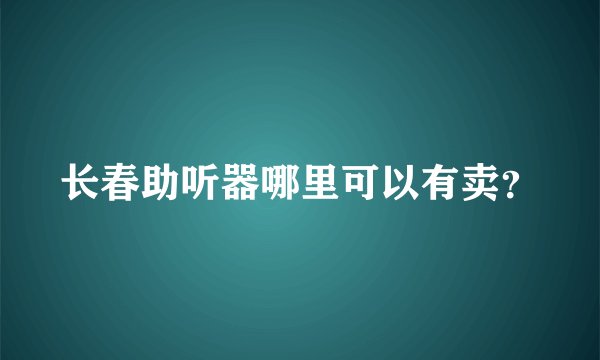 长春助听器哪里可以有卖?