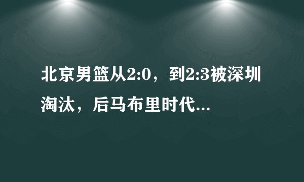 北京男篮从2:0，到2:3被深圳淘汰，后马布里时代如何重新崛起？