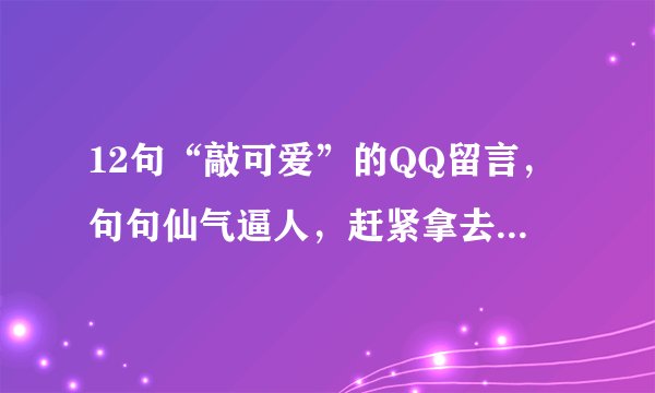 12句“敲可爱”的QQ留言,句句仙气逼人,赶紧拿去发朋友圈!