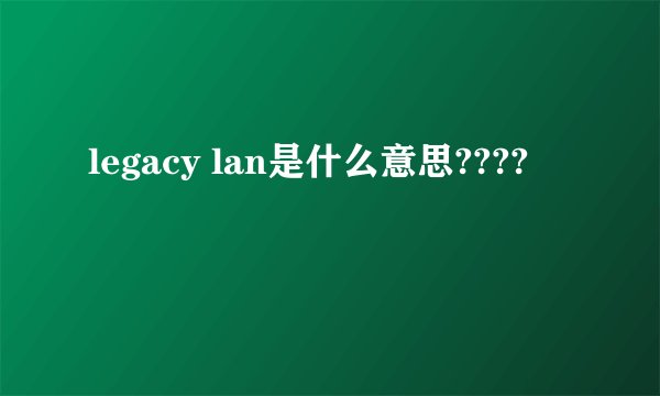legacy lan是什么意思????