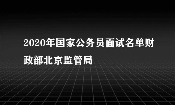 2020年国家公务员面试名单财政部北京监管局