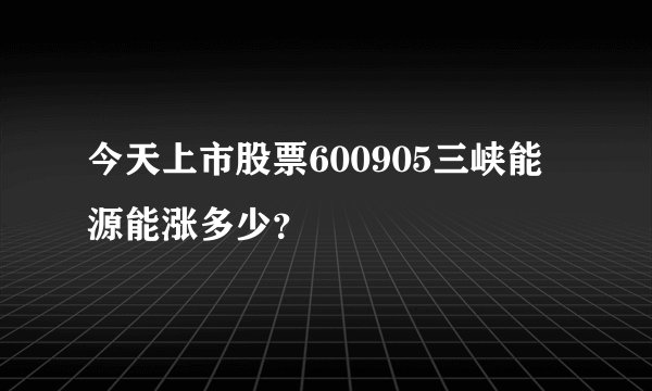 今天上市股票600905三峡能源能涨多少？