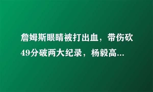 詹姆斯眼睛被打出血，带伤砍49分破两大纪录，杨毅高呼：苍天啊！