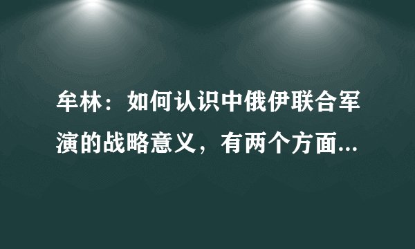 牟林：如何认识中俄伊联合军演的战略意义，有两个方面与四个建议
