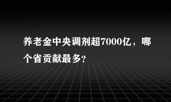 养老金中央调剂超7000亿，哪个省贡献最多？