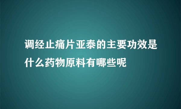 调经止痛片亚泰的主要功效是什么药物原料有哪些呢