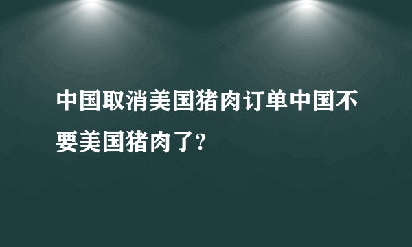 中国取消美国猪肉订单中国不要美国猪肉了?