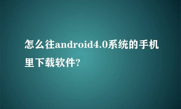 怎么往android4.0系统的手机里下载软件?