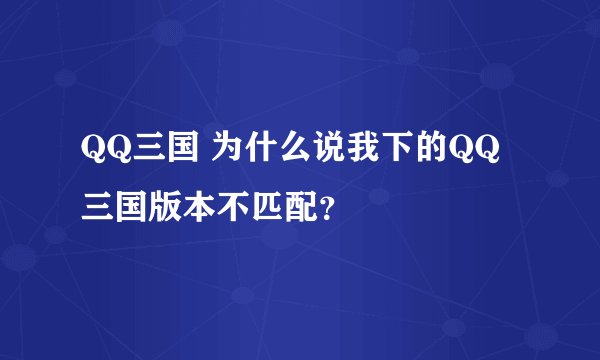 QQ三国 为什么说我下的QQ三国版本不匹配？