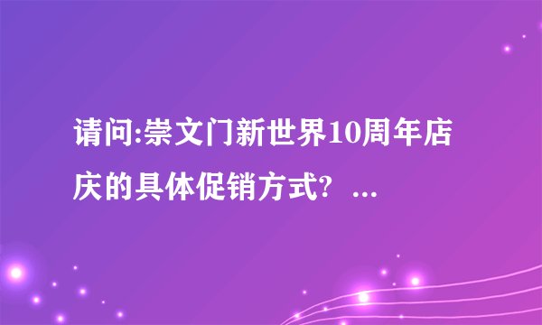 请问:崇文门新世界10周年店庆的具体促销方式?  好象是以上