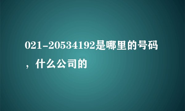 021-20534192是哪里的号码，什么公司的