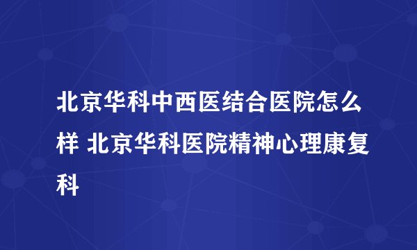 北京华科中西医结合医院怎么样 北京华科医院精神心理康复科