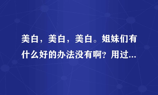 美白，美白，美白。姐妹们有什么好的办法没有啊？用过护肤品，但是没什么效果。