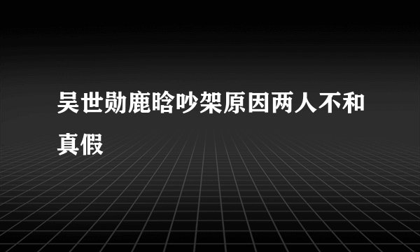 吴世勋鹿晗吵架原因两人不和真假