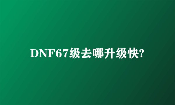 DNF67级去哪升级快?