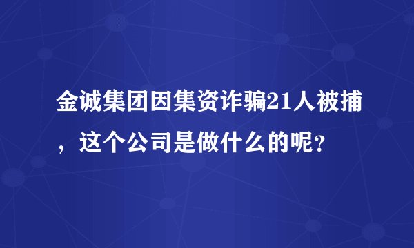 金诚集团因集资诈骗21人被捕，这个公司是做什么的呢？