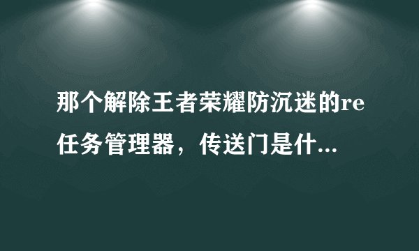 那个解除王者荣耀防沉迷的re任务管理器，传送门是什么意思？