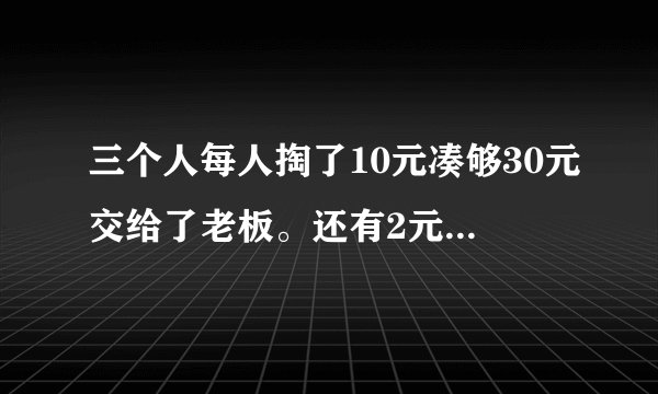 三个人每人掏了10元凑够30元交给了老板。还有2元哪里去了？